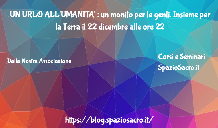 UN URLO ALL'UMANITA' : un monito per le genti. Insieme per la Terra il 22 dicembre alle ore 22 1 Un Urlo All'umanita' : Un Monito Per Le Genti. Insieme Per La Terra Il 22 Dicembre Alle Ore 22
